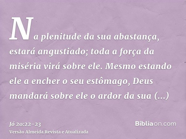 Na plenitude da sua abastança, estará angustiado; toda a força da miséria virá sobre ele.Mesmo estando ele a encher o seu estômago, Deus mandará sobre ele o ard