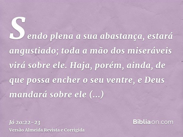 Sendo plena a sua abastança, estará angustiado; toda a mão dos miseráveis virá sobre ele.Haja, porém, ainda, de que possa encher o seu ventre, e Deus mandará so