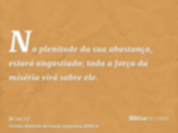 Na plenitude da sua abastança, estará angustiado; toda a força da miséria virá sobre ele.