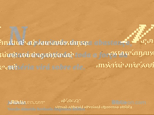 Na plenitude da sua abastança, estará angustiado; toda a força da miséria virá sobre ele.