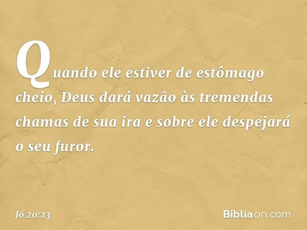 Quando ele estiver
de estômago cheio,
Deus dará vazão
às tremendas chamas de sua ira
e sobre ele despejará o seu furor. -- Jó 20:23