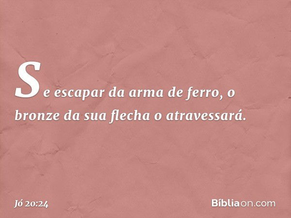 Se escapar da arma de ferro,
o bronze da sua flecha o atravessará. -- Jó 20:24