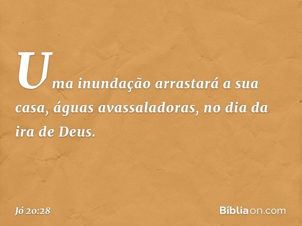 Uma inundação arrastará a sua casa,
águas avassaladoras,
no dia da ira de Deus. -- Jó 20:28