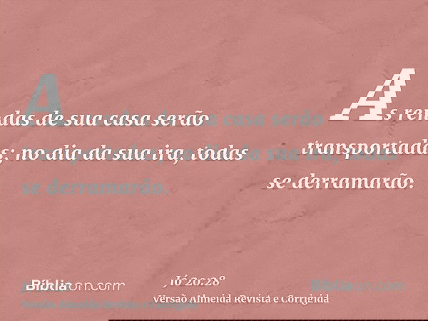 As rendas de sua casa serão transportadas; no dia da sua ira, todas se derramarão.