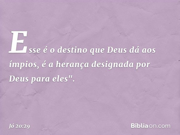 Esse é o destino que Deus dá aos ímpios,
é a herança designada por Deus
para eles". -- Jó 20:29