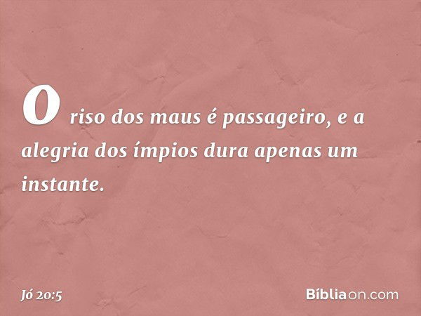 o riso dos maus é passageiro,
e a alegria dos ímpios
dura apenas um instante. -- Jó 20:5