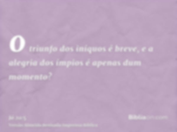 o triunfo dos iníquos é breve, e a alegria dos ímpios é apenas dum momento?