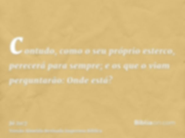 contudo, como o seu próprio esterco, perecerá para sempre; e os que o viam perguntarão: Onde está?