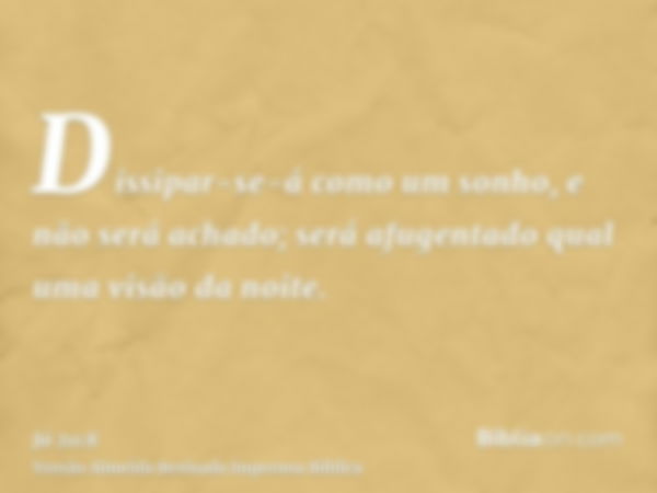 Dissipar-se-á como um sonho, e não será achado; será afugentado qual uma visão da noite.