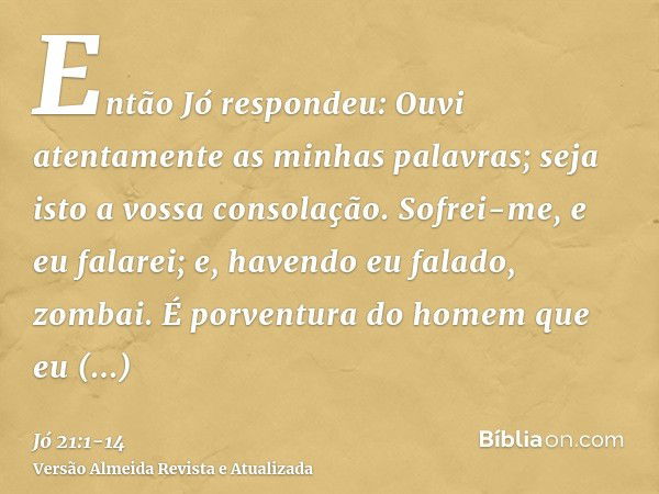 Então Jó respondeu:Ouvi atentamente as minhas palavras; seja isto a vossa consolação.Sofrei-me, e eu falarei; e, havendo eu falado, zombai.É porventura do homem