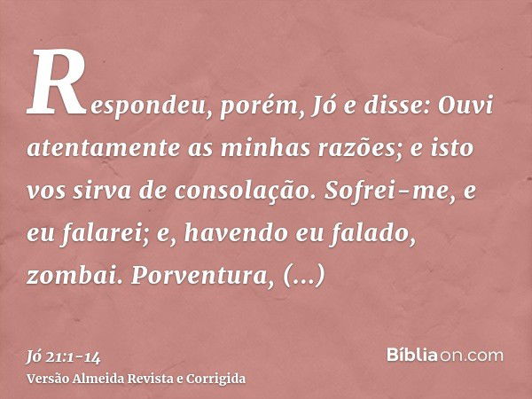 Respondeu, porém, Jó e disse:Ouvi atentamente as minhas razões; e isto vos sirva de consolação.Sofrei-me, e eu falarei; e, havendo eu falado, zombai.Porventura,