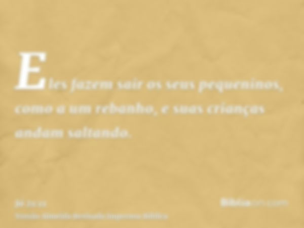 Eles fazem sair os seus pequeninos, como a um rebanho, e suas crianças andam saltando.