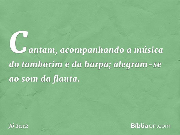 Cantam, acompanhando a música
do tamborim e da harpa;
alegram-se ao som da flauta. -- Jó 21:12