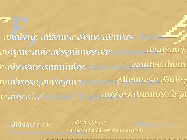 E, todavia, dizem a Deus: Retira-te de nós; porque não desejamos ter conhecimento dos teus caminhos.Quem é o Todo-poderoso, para que nós o sirvamos? E que nos a