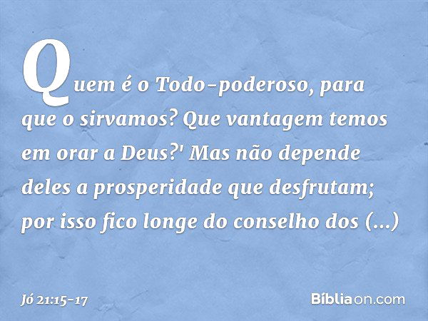 Quem é o Todo-poderoso,
para que o sirvamos?
Que vantagem temos em orar a Deus?' Mas não depende deles
a prosperidade que desfrutam;
por isso fico longe
do cons