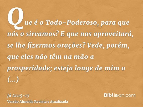 Que é o Todo-Poderoso, para que nós o sirvamos? E que nos aproveitará, se lhe fizermos orações?Vede, porém, que eles não têm na mão a prosperidade; esteja longe