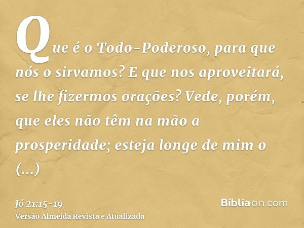 Que é o Todo-Poderoso, para que nós o sirvamos? E que nos aproveitará, se lhe fizermos orações?Vede, porém, que eles não têm na mão a prosperidade; esteja longe