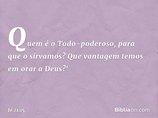 Quem é o Todo-poderoso,
para que o sirvamos?
Que vantagem temos em orar a Deus?' -- Jó 21:15