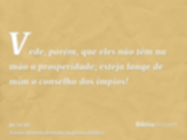 Vede, porém, que eles não têm na mão a prosperidade; esteja longe de mim o conselho dos ímpios!