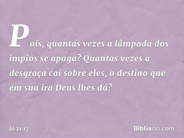 "Pois, quantas vezes
a lâmpada dos ímpios se apaga?
Quantas vezes a desgraça
cai sobre eles,
o destino que em sua ira Deus lhes dá? -- Jó 21:17