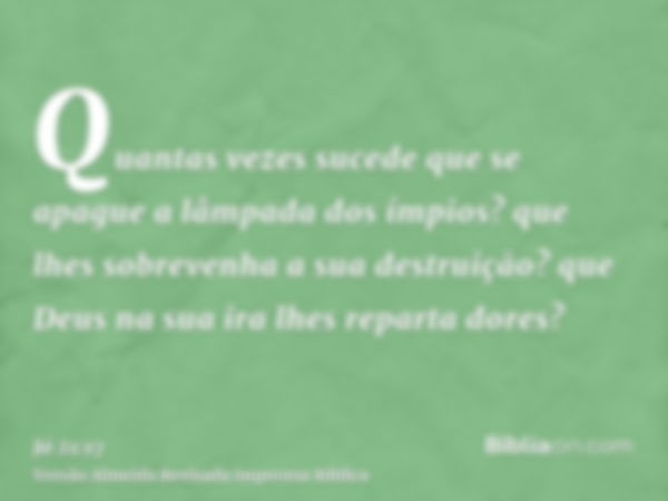 Quantas vezes sucede que se apague a lâmpada dos ímpios? que lhes sobrevenha a sua destruição? que Deus na sua ira lhes reparta dores?