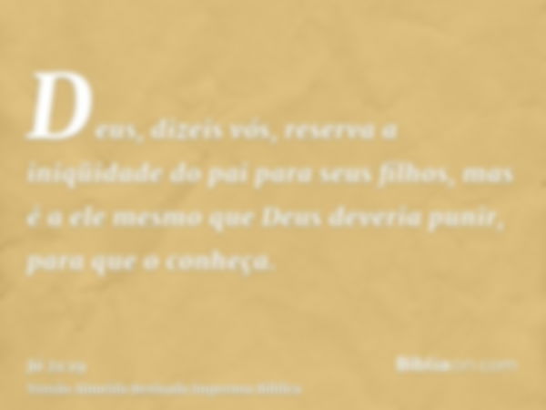 Deus, dizeis vós, reserva a iniqüidade do pai para seus filhos, mas é a ele mesmo que Deus deveria punir, para que o conheça.