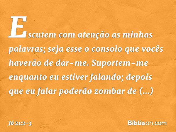 "Escutem com atenção
as minhas palavras;
seja esse o consolo
que vocês haverão de dar-me. Suportem-me enquanto
eu estiver falando;
depois que eu falar
poderão z