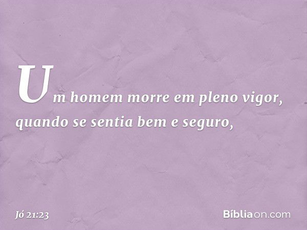 Um homem morre em pleno vigor,
quando se sentia bem e seguro, -- Jó 21:23