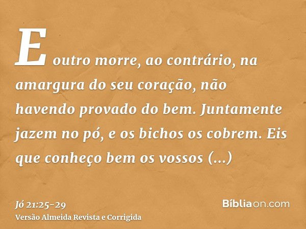 E outro morre, ao contrário, na amargura do seu coração, não havendo provado do bem.Juntamente jazem no pó, e os bichos os cobrem.Eis que conheço bem os vossos 