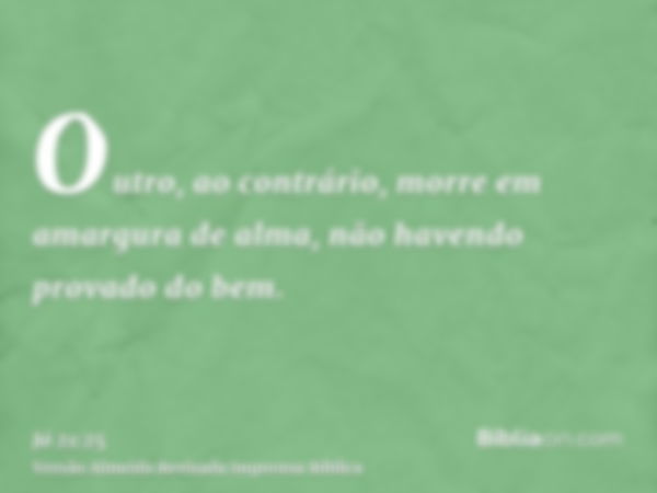 Outro, ao contrário, morre em amargura de alma, não havendo provado do bem.