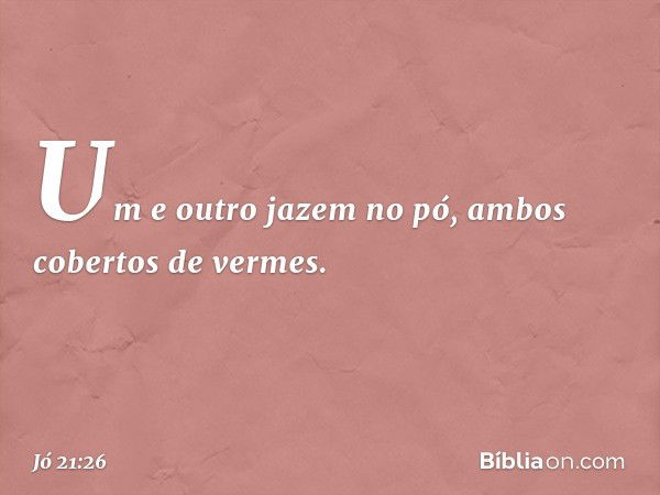 Um e outro jazem no pó,
ambos cobertos de vermes. -- Jó 21:26