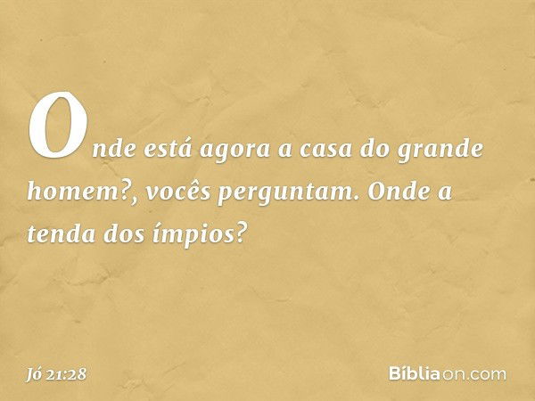 'Onde está agora a casa
do grande homem?', vocês perguntam.
'Onde a tenda dos ímpios?' -- Jó 21:28