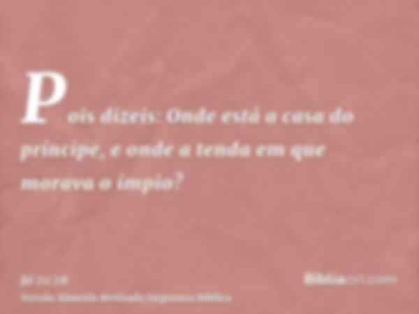 Pois dizeis: Onde está a casa do príncipe, e onde a tenda em que morava o ímpio?