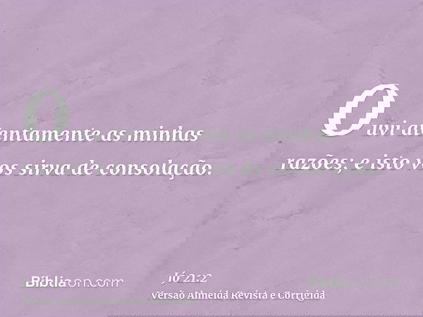 Ouvi atentamente as minhas razões; e isto vos sirva de consolação.