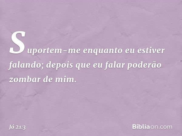 Suportem-me enquanto
eu estiver falando;
depois que eu falar
poderão zombar de mim. -- Jó 21:3