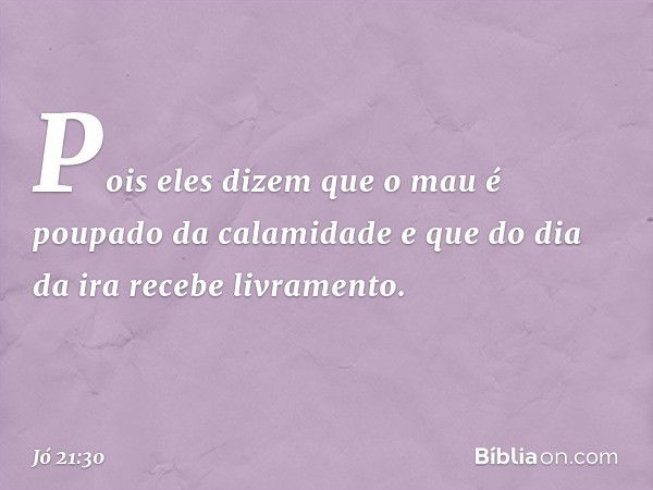 Pois eles dizem que o mau é poupado
da calamidade
e que do dia da ira recebe livramento. -- Jó 21:30