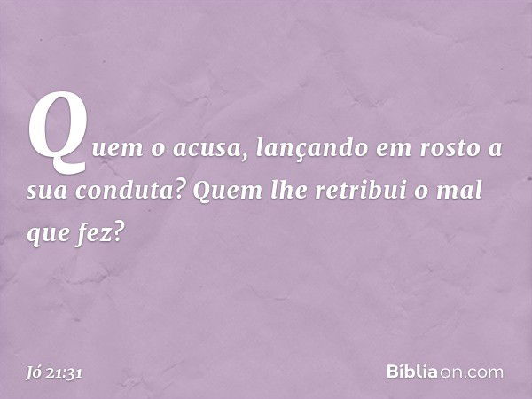 Quem o acusa, lançando em rosto
a sua conduta?
Quem lhe retribui o mal que fez? -- Jó 21:31