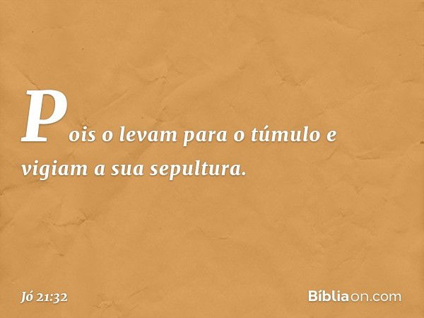 Pois o levam para o túmulo
e vigiam a sua sepultura. -- Jó 21:32