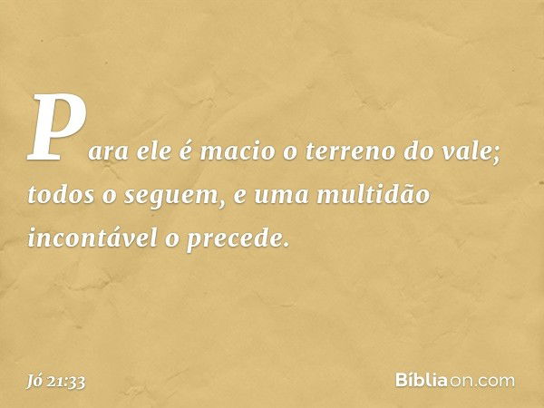 Para ele é macio o terreno do vale;
todos o seguem,
e uma multidão incontável o precede. -- Jó 21:33