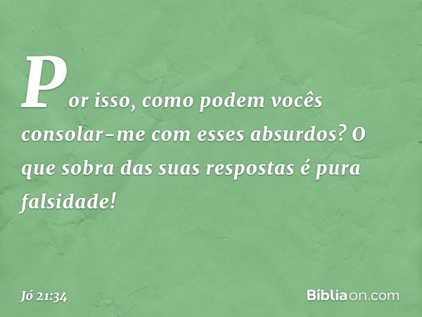 "Por isso, como podem vocês
consolar-me com esses absurdos?
O que sobra das suas respostas
é pura falsidade!" -- Jó 21:34