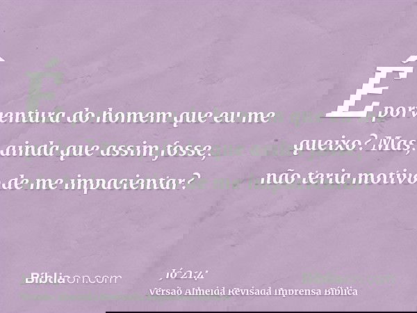 É porventura do homem que eu me queixo? Mas, ainda que assim fosse, não teria motivo de me impacientar?
