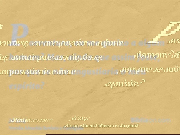 Porventura, eu me queixo a algum homem? Mas, ainda que assim fosse, por que se não angustiaria o meu espírito?