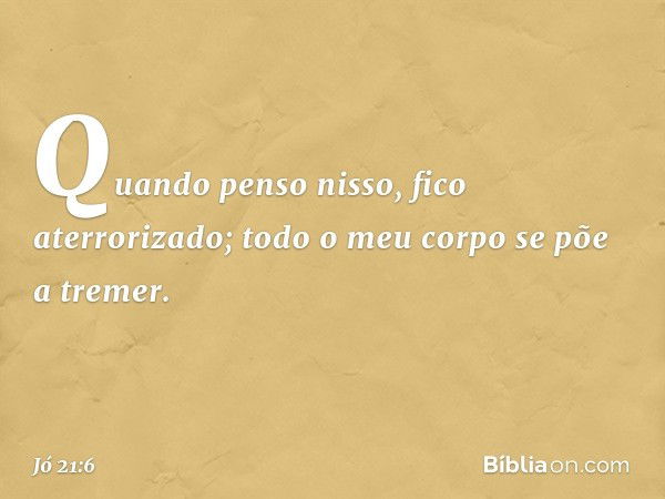 Quando penso nisso, fico aterrorizado;
todo o meu corpo se põe a tremer. -- Jó 21:6