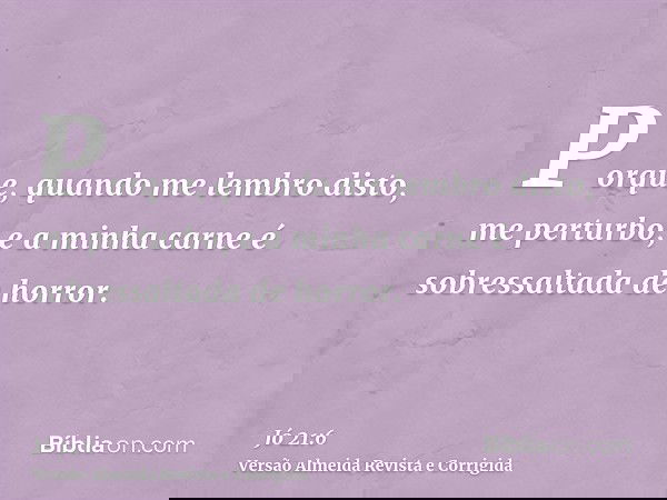 Porque, quando me lembro disto, me perturbo, e a minha carne é sobressaltada de horror.