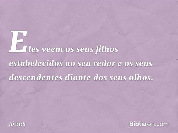 Eles veem os seus filhos
estabelecidos ao seu redor
e os seus descendentes
diante dos seus olhos. -- Jó 21:8