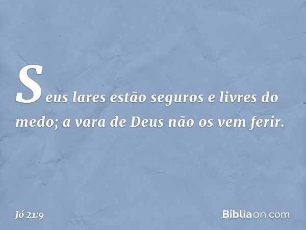 Seus lares estão seguros
e livres do medo;
a vara de Deus não os vem ferir. -- Jó 21:9