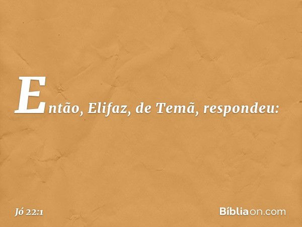 Então, Elifaz, de Temã, respondeu: -- Jó 22:1