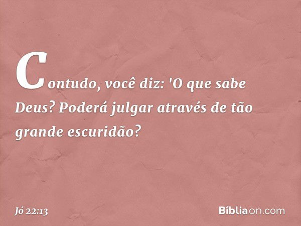 Contudo, você diz:
'O que sabe Deus?
Poderá julgar através
de tão grande escuridão? -- Jó 22:13