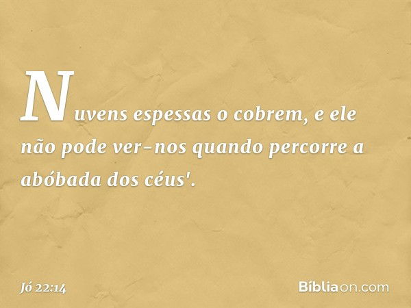 Nuvens espessas o cobrem,
e ele não pode ver-nos
quando percorre a abóbada dos céus'. -- Jó 22:14