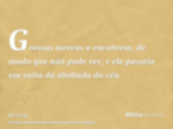 Grossas nuvens o encobrem, de modo que não pode ver; e ele passeia em volta da abóbada do céu.